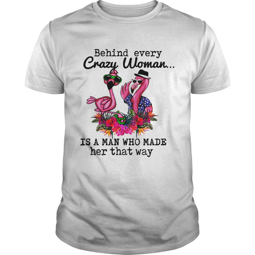 Flamingo Behind Every Crazy Woman Is A Man Who Made Her That Shirt